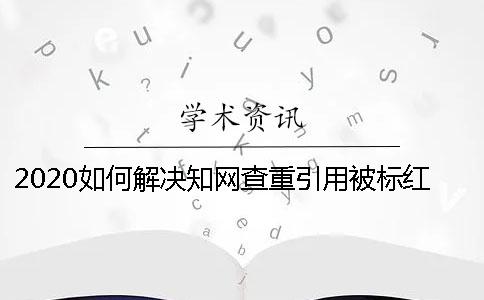 2020如何解決知網(wǎng)查重引用被標紅？