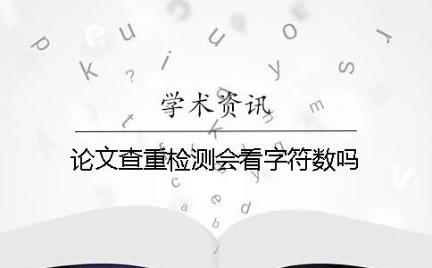 論文查重檢測會看字符數(shù)嗎？