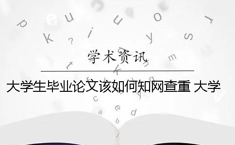 大學(xué)生畢業(yè)論文該如何知網(wǎng)查重？ 大學(xué)生的畢業(yè)論文可以在知網(wǎng)上查到嗎