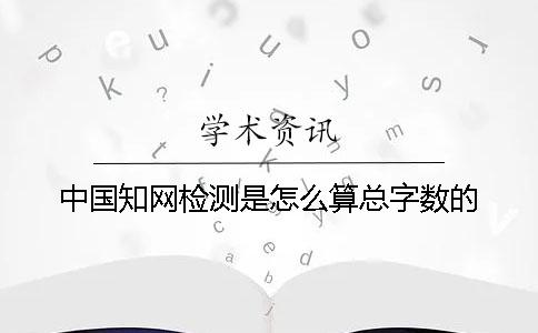 中國(guó)知網(wǎng)檢測(cè)是怎么算總字?jǐn)?shù)的？