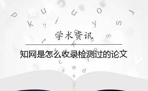 知網(wǎng)是怎么收錄檢測過的論文