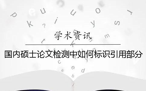 國(guó)內(nèi)碩士論文檢測(cè)中如何標(biāo)識(shí)引用部分才能被知網(wǎng)查重系統(tǒng)識(shí)別？