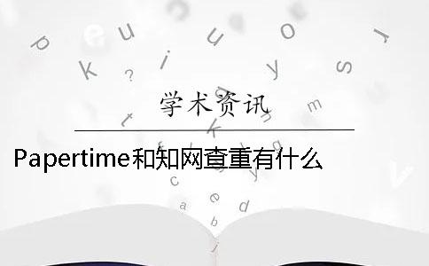 Papertime和知網查重有什么不同- papertime標黃知網能查出來嗎