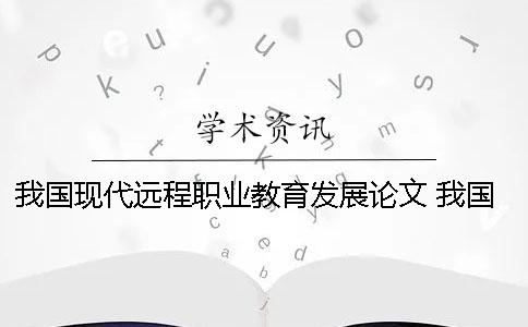 我國現(xiàn)代遠(yuǎn)程職業(yè)教育發(fā)展論文 我國當(dāng)前發(fā)展現(xiàn)代職業(yè)教育的認(rèn)識(shí)