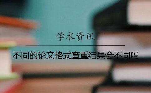 不同的論文格式查重結(jié)果會不同嗎？