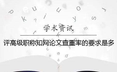 評(píng)高級(jí)職稱知網(wǎng)論文查重率的要求是多少？