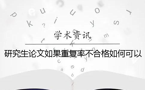 研究生論文如果重復(fù)率不合格如何可以降重呢