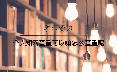 個人知網(wǎng)查重可以嘛？怎么查重呢？