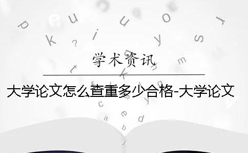 大學(xué)論文怎么查重多少合格-大學(xué)論文怎么查重怎么查