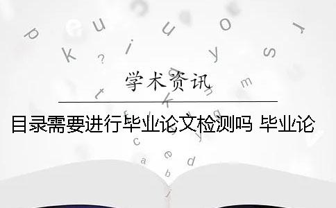 目錄需要進(jìn)行畢業(yè)論文檢測(cè)嗎？ 畢業(yè)論文PDF檢測(cè)目錄