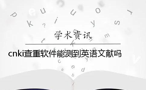 cnki查重軟件能測到英語文獻(xiàn)嗎？