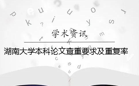 湖南大學(xué)本科論文查重要求及重復(fù)率 湖南大學(xué)研究生論文查重