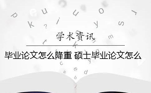 畢業(yè)論文怎么降重？ 碩士畢業(yè)論文怎么降重