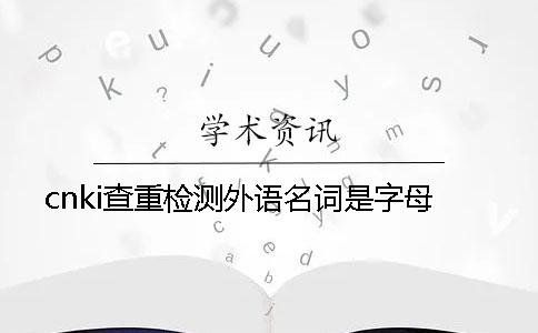 cnki查重檢測外語名詞是字母