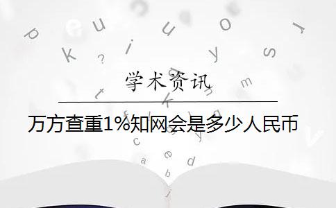 萬方查重1%知網(wǎng)會是多少人民幣