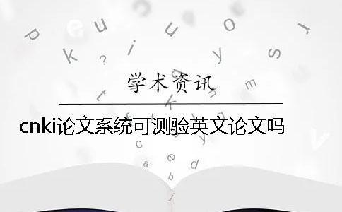 cnki論文系統(tǒng)可測驗(yàn)英文論文嗎？