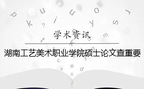 湖南工藝美術(shù)職業(yè)學(xué)院碩士論文查重要求及重復(fù)率