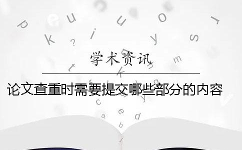 論文查重時需要提交哪些部分的內(nèi)容？ 論文查重需要提交封面嗎