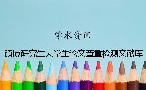 碩博研究生大學生論文查重檢測文獻庫包含涵蓋哪幾種