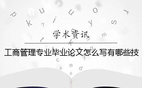 工商管理專業(yè)畢業(yè)論文怎么寫？有哪些技巧？ 工商管理專業(yè)畢業(yè)論文選題征詢表怎么寫