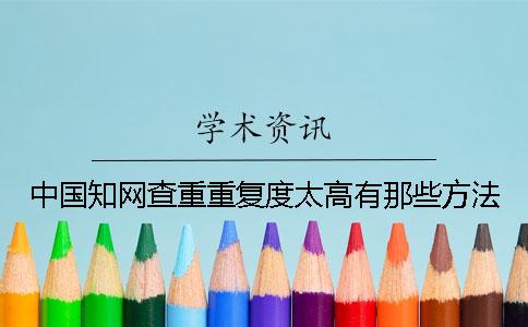 中國(guó)知網(wǎng)查重重復(fù)度太高有那些方法