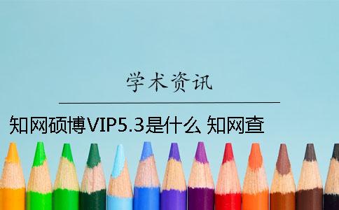 知網(wǎng)碩博VIP5.3是什么？ 知網(wǎng)查重系統(tǒng)vip5.3