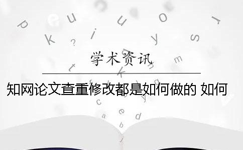 知網(wǎng)論文查重修改都是如何做的？ 如何根據(jù)知網(wǎng)查重結(jié)果修改論文