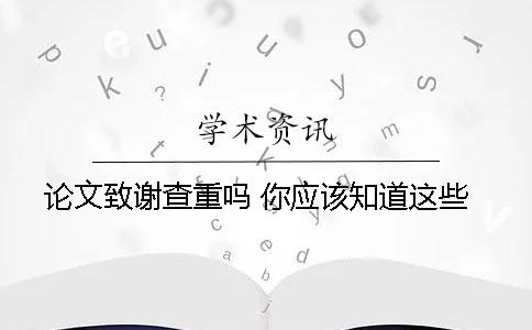 論文致謝查重嗎 你應(yīng)該知道這些