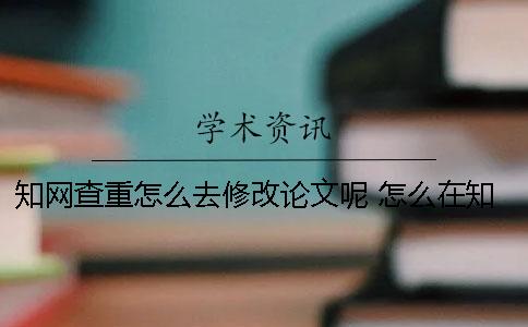 知網(wǎng)查重怎么去修改論文呢 怎么在知網(wǎng)查重？