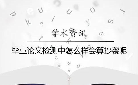 畢業(yè)論文檢測(cè)中怎么樣會(huì)算抄襲呢？