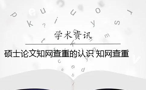 碩士論文知網(wǎng)查重的認(rèn)識 知網(wǎng)查重 自己論文的也被別人用了