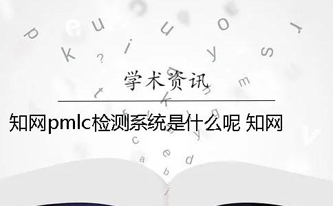 知網(wǎng)pmlc檢測系統(tǒng)是什么呢？ 知網(wǎng)pmlc檢測系統(tǒng)嚴(yán)嗎