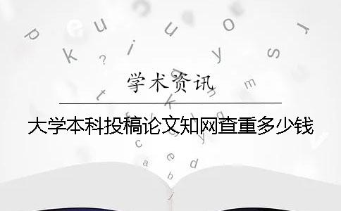 大學本科投稿論文知網(wǎng)查重多少錢