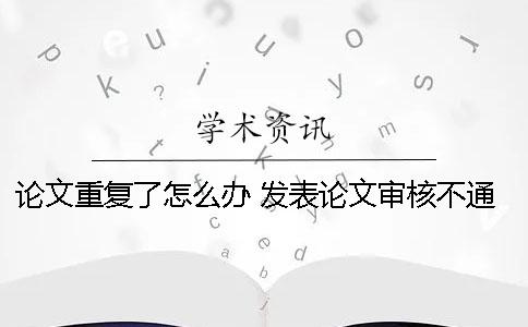 論文重復(fù)了怎么辦 發(fā)表論文審核不通過怎么辦