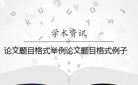 論文題目格式舉例論文題目格式例子 論文題目副標題格式要求