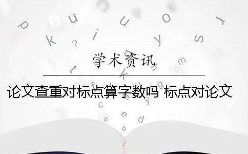 論文查重對標(biāo)點算字?jǐn)?shù)嗎 標(biāo)點對論文查重是否有影響