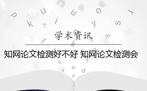 知網(wǎng)論文檢測(cè)好不好？ 知網(wǎng)論文檢測(cè)會(huì)檢測(cè)到知乎上的內(nèi)容嗎？