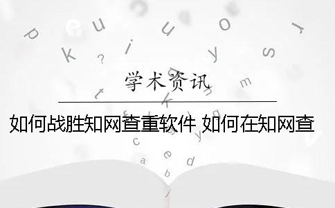 如何戰(zhàn)勝知網(wǎng)查重軟件 如何在知網(wǎng)查東西