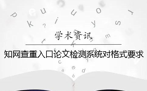 知網(wǎng)查重入口論文檢測系統(tǒng)對格式要求是什么？