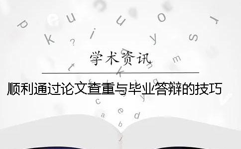 順利通過論文查重與畢業(yè)答辯的技巧 畢業(yè)答辯后修改的論文還用查重嗎