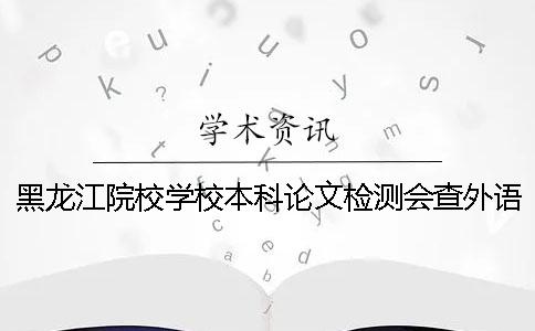 黑龍江院校學(xué)校本科論文檢測(cè)會(huì)查外語文獻(xiàn)嗎？