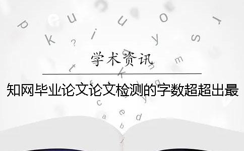 知網(wǎng)畢業(yè)論文論文檢測(cè)的字?jǐn)?shù)超超出最大阻力如何是好？