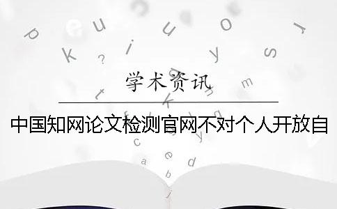 中國(guó)知網(wǎng)論文檢測(cè)官網(wǎng)不對(duì)個(gè)人開放自己怎么查重？