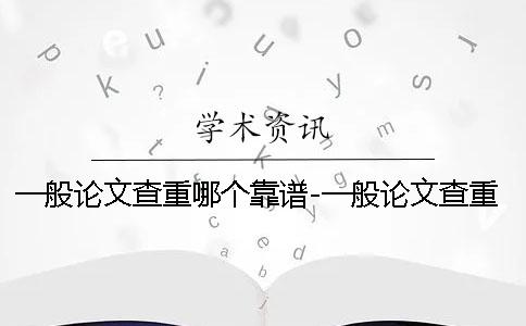 一般論文查重哪個靠譜-一般論文查重嗎