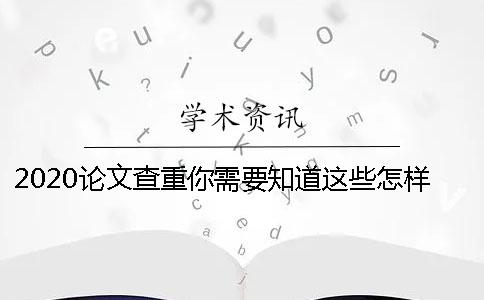 2020論文查重你需要知道這些怎樣降低學術(shù)論文查重率