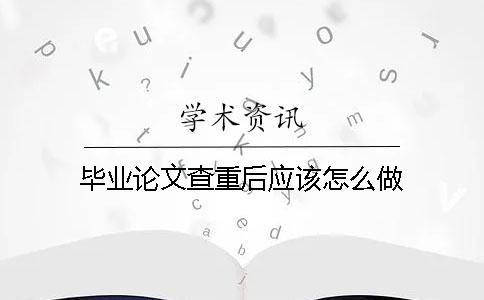 畢業(yè)論文查重后應(yīng)該怎么做？