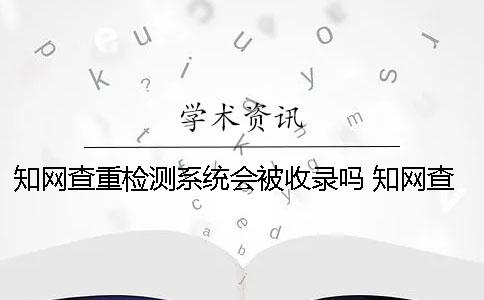 知網(wǎng)查重檢測(cè)系統(tǒng)會(huì)被收錄嗎 知網(wǎng)查重檢測(cè)系統(tǒng)官網(wǎng)