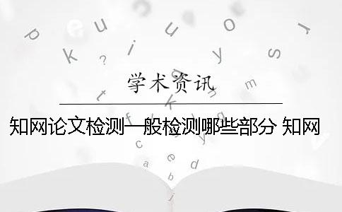 知網(wǎng)論文檢測(cè)一般檢測(cè)哪些部分？ 知網(wǎng)檢測(cè)怎么檢測(cè)外文論文