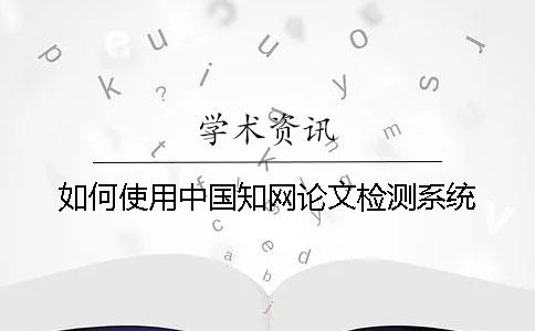 如何使用中國(guó)知網(wǎng)論文檢測(cè)系統(tǒng)？