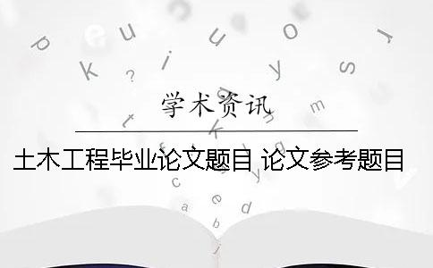 土木工程畢業(yè)論文題目 論文參考題目 土木工程畢業(yè)論文5000字免費論文